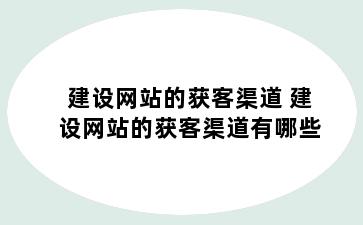 建设网站的获客渠道 建设网站的获客渠道有哪些